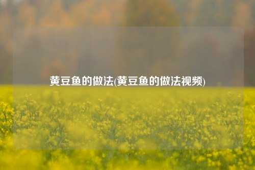 黄豆鱼的做法(黄豆鱼的做法视频)