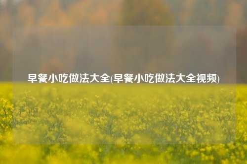 早餐小吃做法大全(早餐小吃做法大全视频)