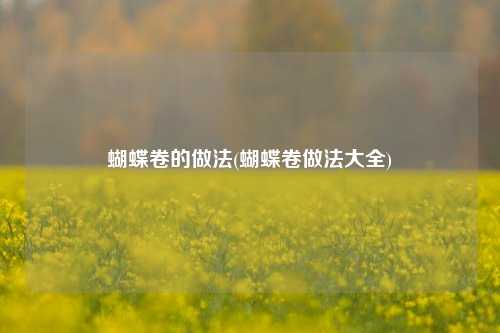 蝴蝶卷的做法(蝴蝶卷做法大全)