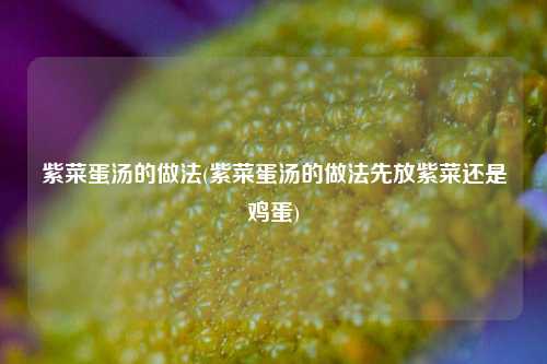 紫菜蛋汤的做法(紫菜蛋汤的做法先放紫菜还是鸡蛋)