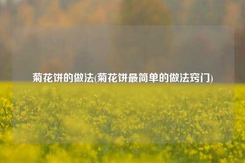 菊花饼的做法(菊花饼最简单的做法窍门)
