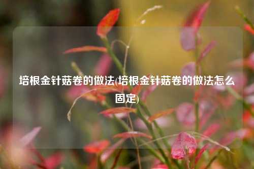 培根金针菇卷的做法(培根金针菇卷的做法怎么固定)