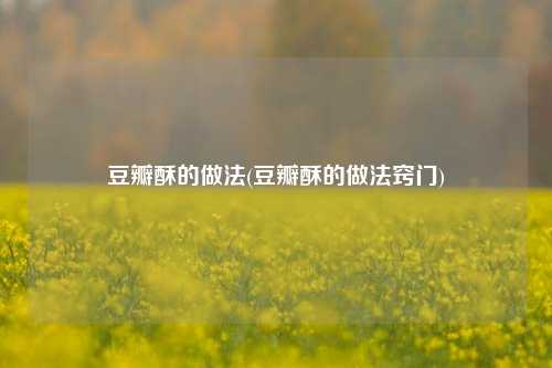 豆瓣酥的做法(豆瓣酥的做法窍门)